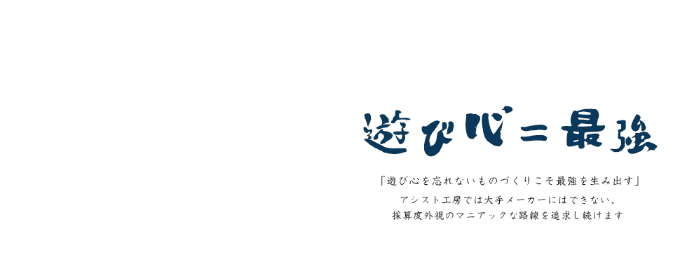 「遊び心を忘れないものづくりこそ最強を生み出す」アシスト工房では大手メーカーにはできない、採算度外視のマニアックな路線を追求し続けます 